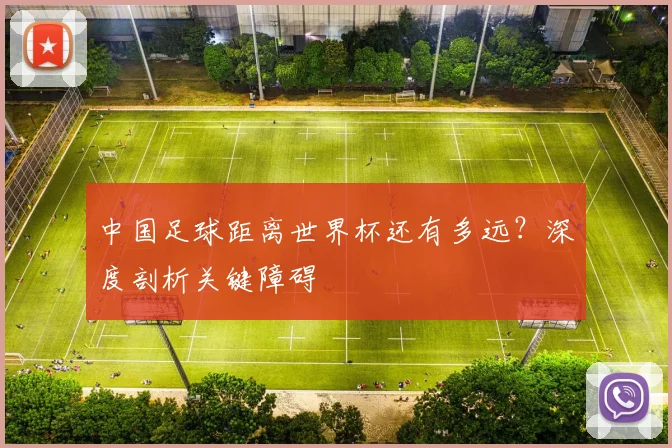 中国足球距离世界杯还有多远？深度剖析关键障碍