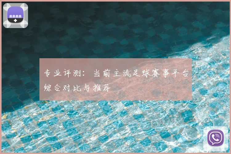 专业评测：当前主流足球赛事平台综合对比与推荐