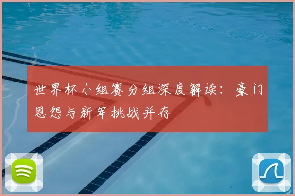 世界杯小组赛分组深度解读：豪门恩怨与新军挑战并存