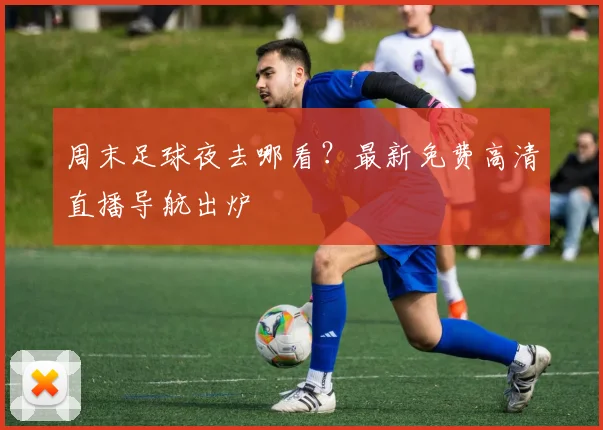 周末足球夜去哪看？最新免费高清直播导航出炉