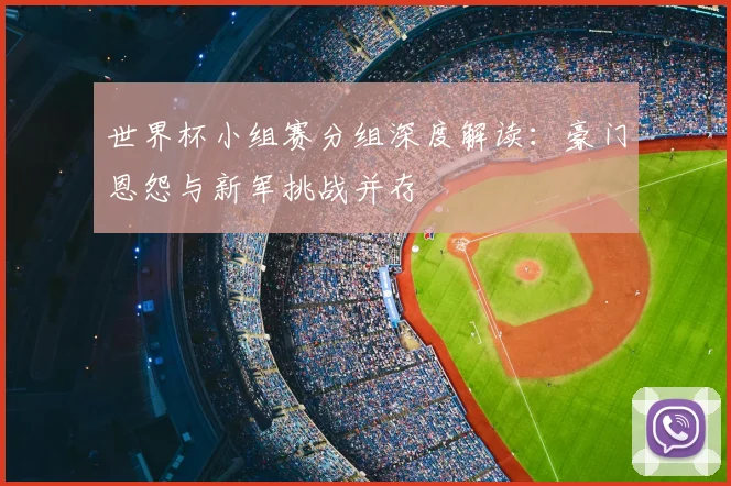 世界杯小组赛分组深度解读：豪门恩怨与新军挑战并存