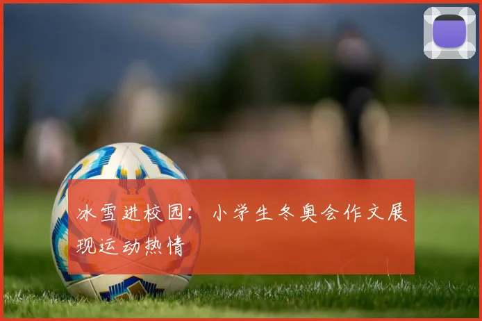 冰雪进校园：小学生冬奥会作文展现运动热情