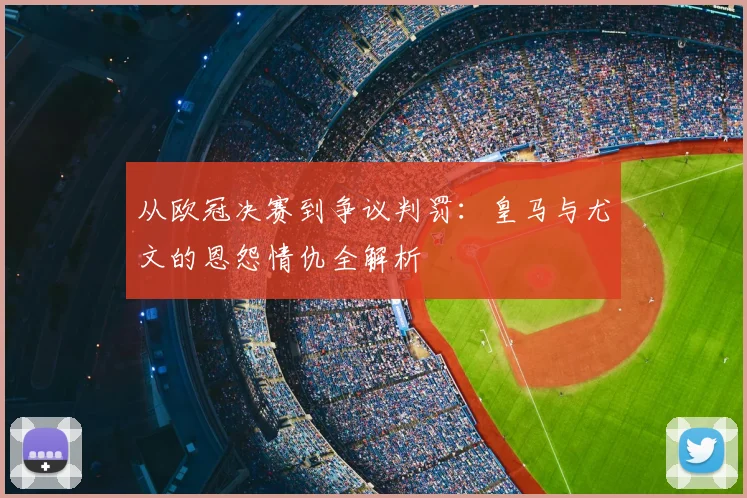 从欧冠决赛到争议判罚：皇马与尤文的恩怨情仇全解析