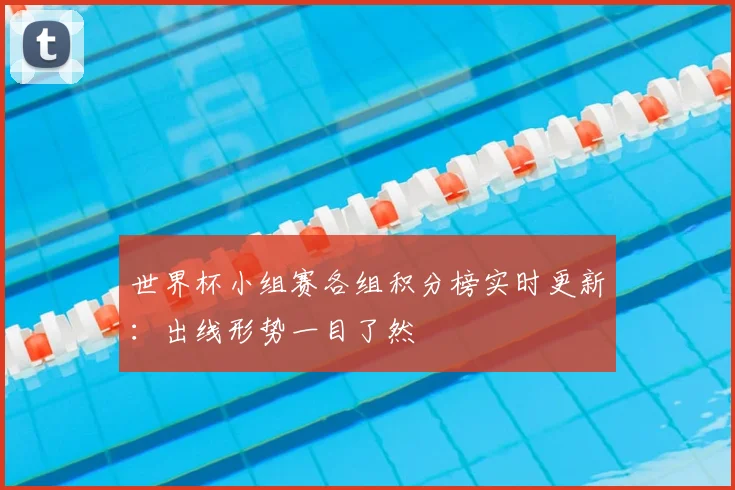 世界杯小组赛各组积分榜实时更新：出线形势一目了然