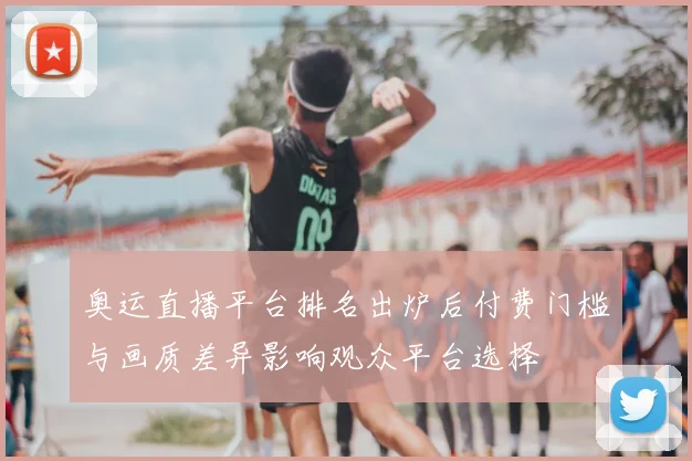 奥运直播平台排名出炉后付费门槛与画质差异影响观众平台选择