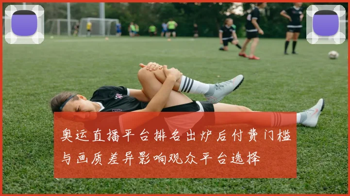 奥运直播平台排名出炉后付费门槛与画质差异影响观众平台选择