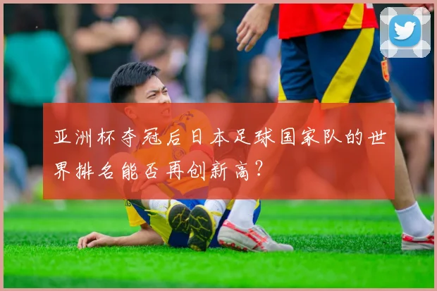 亚洲杯夺冠后日本足球国家队的世界排名能否再创新高？