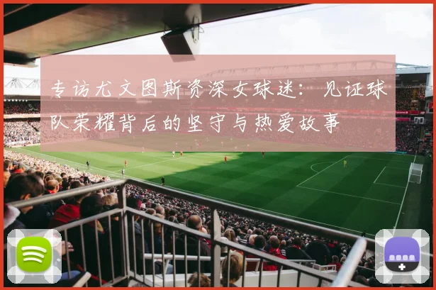 专访尤文图斯资深女球迷：见证球队荣耀背后的坚守与热爱故事