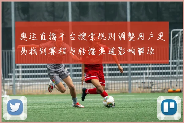 奥运直播平台搜索规则调整用户更易找到赛程与转播渠道影响解读
