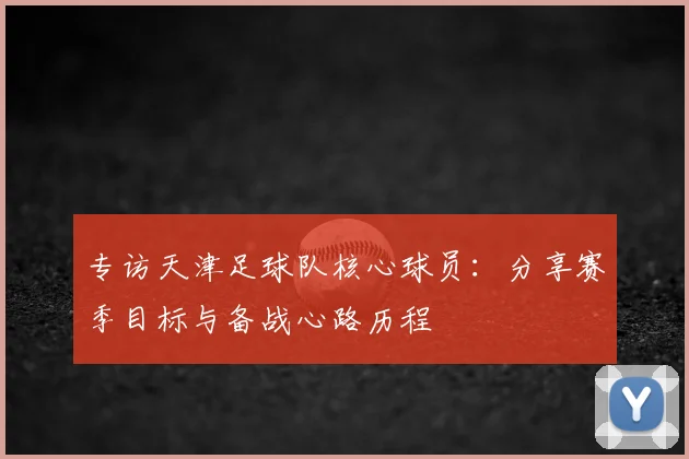 专访天津足球队核心球员：分享赛季目标与备战心路历程