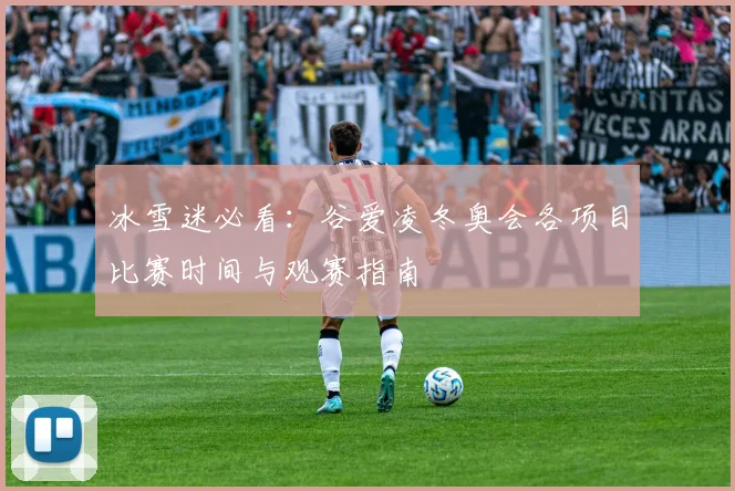 冰雪迷必看：谷爱凌冬奥会各项目比赛时间与观赛指南