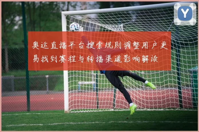 奥运直播平台搜索规则调整用户更易找到赛程与转播渠道影响解读