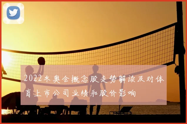 2022冬奥会概念股走势解读及对体育上市公司业绩和股价影响