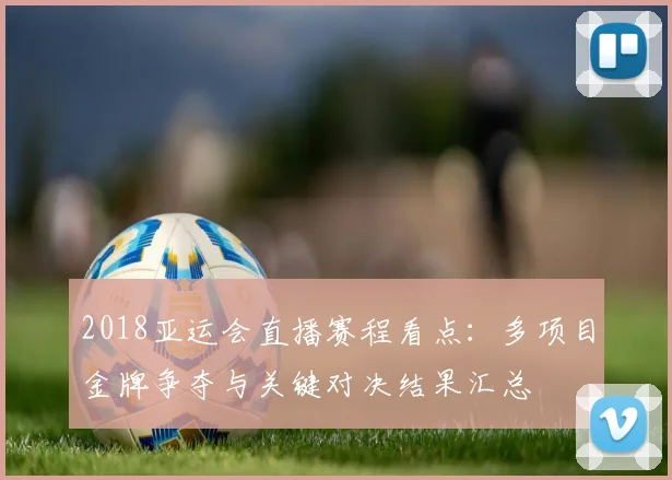 2018亚运会直播赛程看点：多项目金牌争夺与关键对决结果汇总