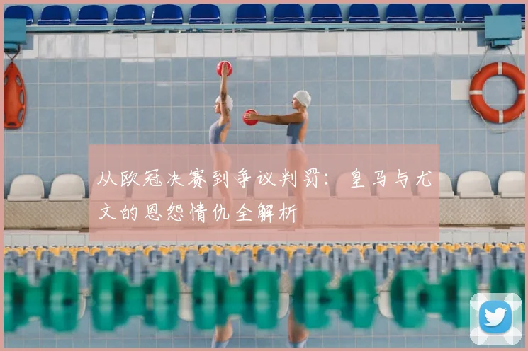 从欧冠决赛到争议判罚：皇马与尤文的恩怨情仇全解析