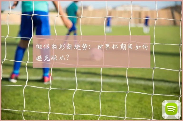 微信购彩新趋势：世界杯期间如何避免踩坑？
