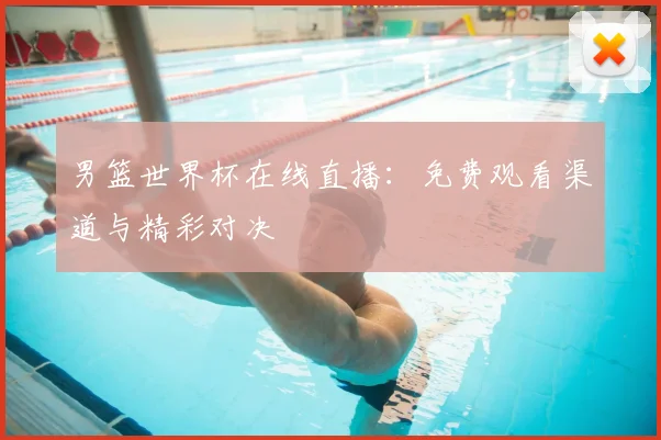男篮世界杯在线直播：免费观看渠道与精彩对决