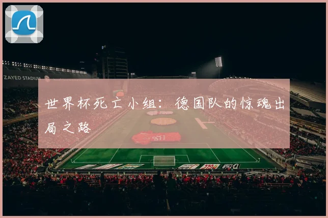 世界杯死亡小组：德国队的惊魂出局之路