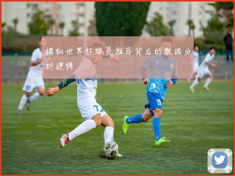 揭秘世界杯球员推荐背后的数据分析逻辑