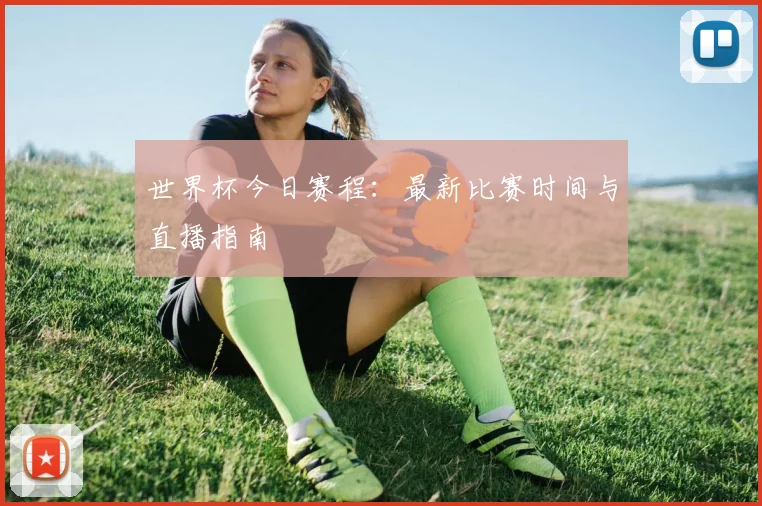 世界杯今日赛程：最新比赛时间与直播指南