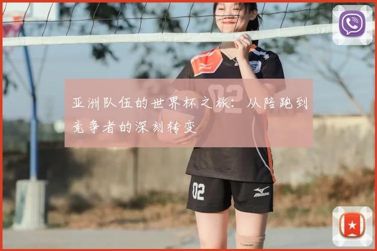 亚洲队伍的世界杯之旅：从陪跑到竞争者的深刻转变