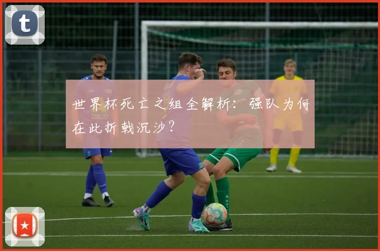 世界杯死亡之组全解析：强队为何在此折戟沉沙？