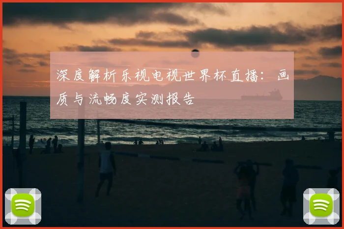 深度解析乐视电视世界杯直播:画质与流畅度实测报告