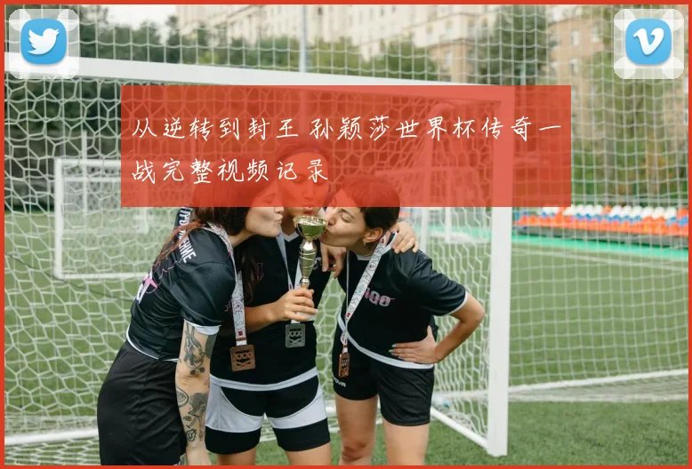 从逆转到封王 孙颖莎世界杯传奇一战完整视频记录