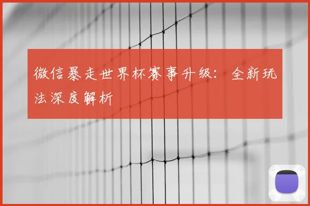 微信暴走世界杯赛事升级：全新玩法深度解析