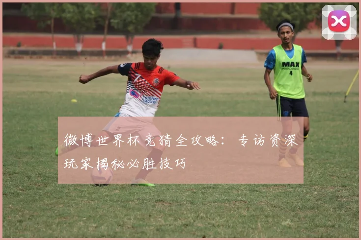 微博世界杯竞猜全攻略：专访资深玩家揭秘必胜技巧