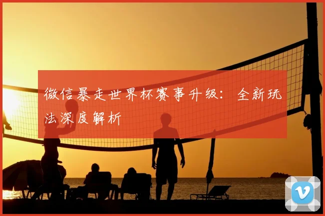 微信暴走世界杯赛事升级：全新玩法深度解析