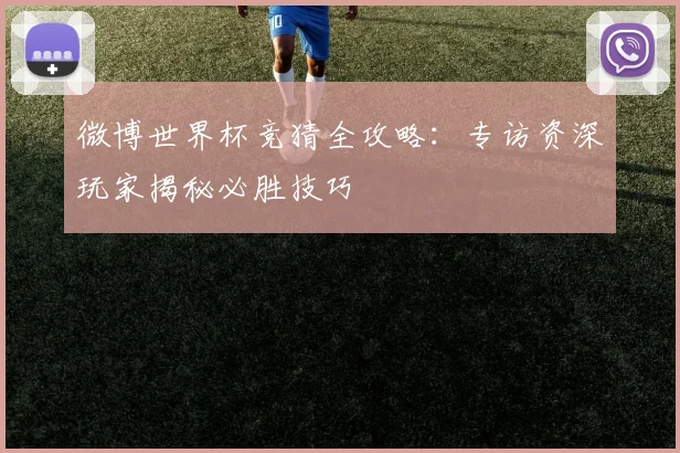 微博世界杯竞猜全攻略：专访资深玩家揭秘必胜技巧