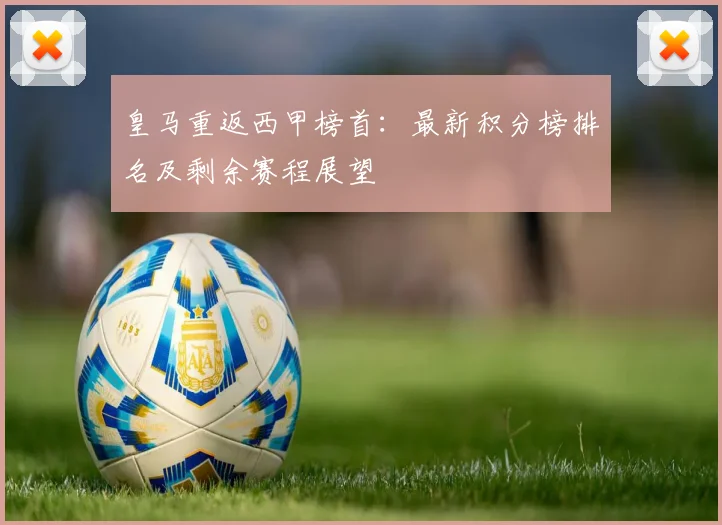 皇马重返西甲榜首：最新积分榜排名及剩余赛程展望