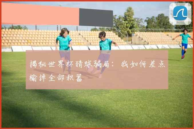 揭秘世界杯猜球骗局:我如何差点输掉全部积蓄