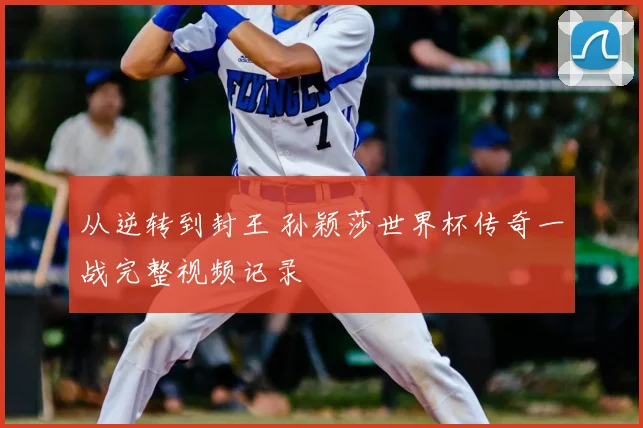从逆转到封王 孙颖莎世界杯传奇一战完整视频记录