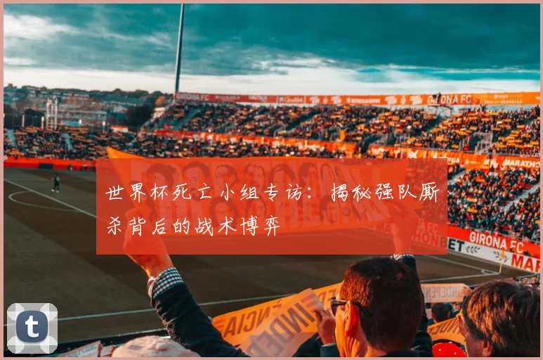 世界杯死亡小组专访：揭秘强队厮杀背后的战术博弈