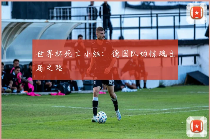世界杯死亡小组：德国队的惊魂出局之路