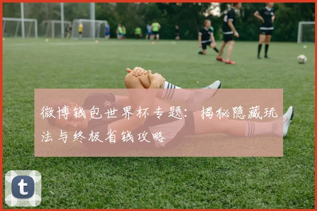 微博钱包世界杯专题：揭秘隐藏玩法与终极省钱攻略