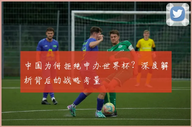 中国为何拒绝申办世界杯?深度解析背后的战略考量