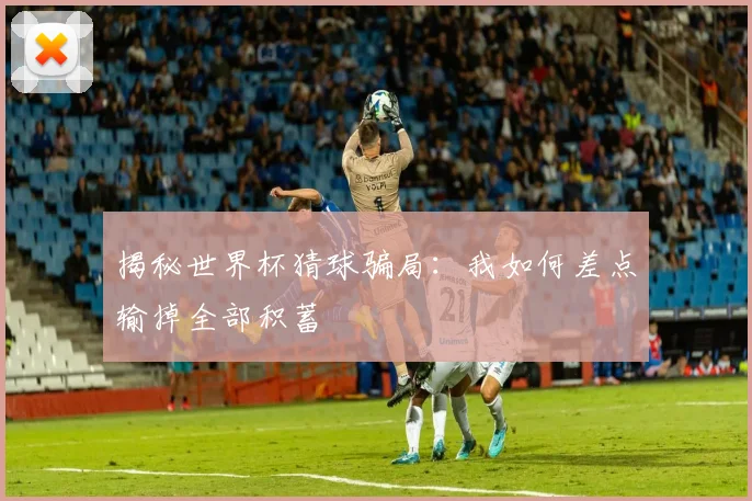 揭秘世界杯猜球骗局:我如何差点输掉全部积蓄