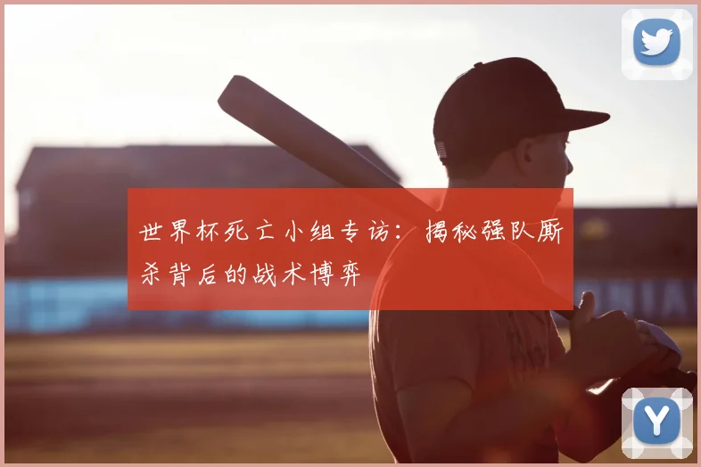世界杯死亡小组专访：揭秘强队厮杀背后的战术博弈