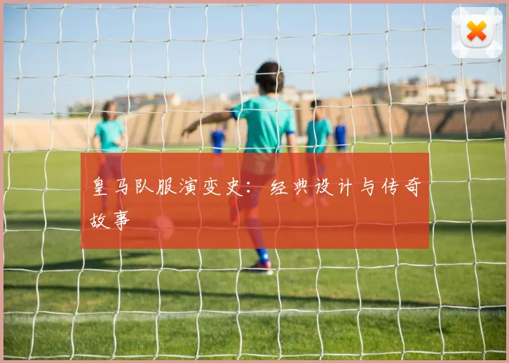 皇马队服演变史：经典设计与传奇故事