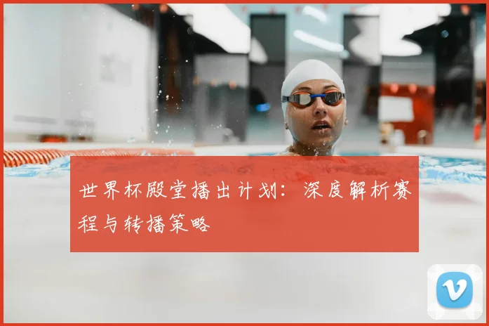 世界杯殿堂播出计划：深度解析赛程与转播策略