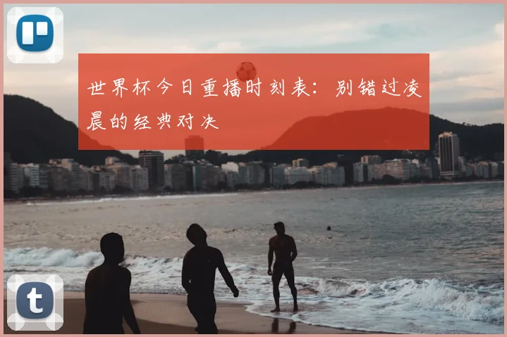 世界杯今日重播时刻表:别错过凌晨的经典对决