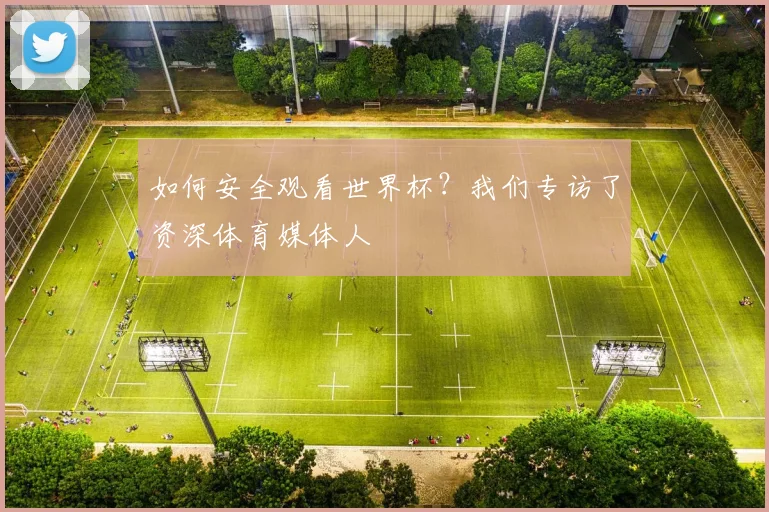 如何安全观看世界杯?我们专访了资深体育媒体人