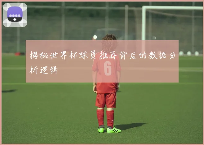 揭秘世界杯球员推荐背后的数据分析逻辑