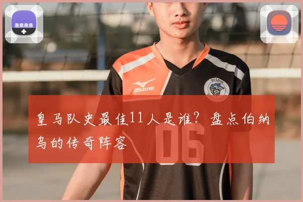 皇马队史最佳11人是谁？盘点伯纳乌的传奇阵容