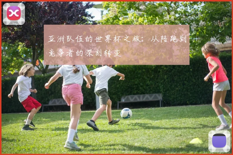 亚洲队伍的世界杯之旅：从陪跑到竞争者的深刻转变