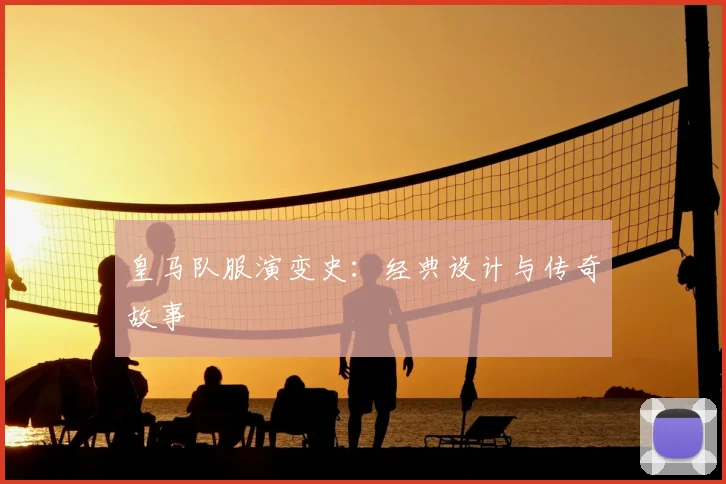 皇马队服演变史：经典设计与传奇故事