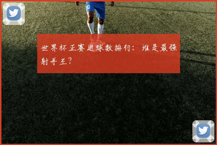 世界杯正赛进球数排行：谁是最强射手王？